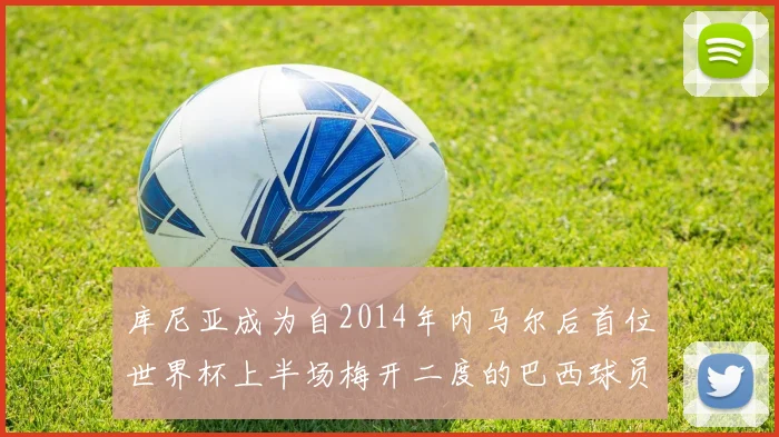 库尼亚成为自2014年内马尔后首位世界杯上半场梅开二度的巴西球员