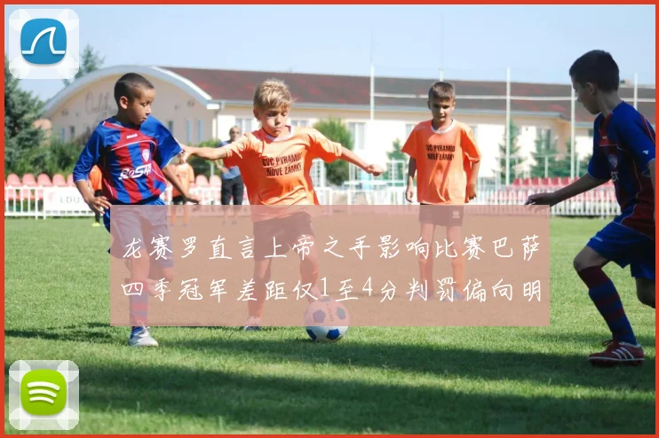 龙赛罗直言上帝之手影响比赛巴萨四季冠军差距仅1至4分判罚偏向明显