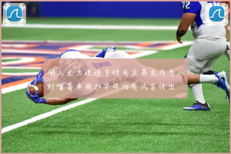 湖人全力追逐亨特或交易克内与八村嘴哥库明加字母均有流言传出