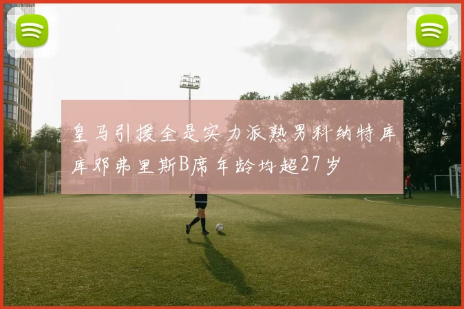 皇马引援全是实力派熟男科纳特库库邓弗里斯B席年龄均超27岁