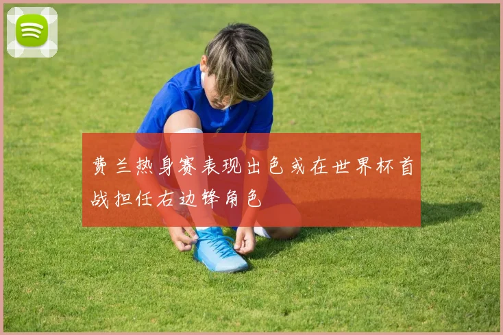 费兰热身赛表现出色或在世界杯首战担任右边锋角色