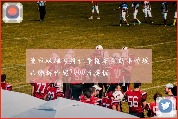 曼市双雄与拜仁争抢布兰斯韦特埃弗顿标价超7000万英镑