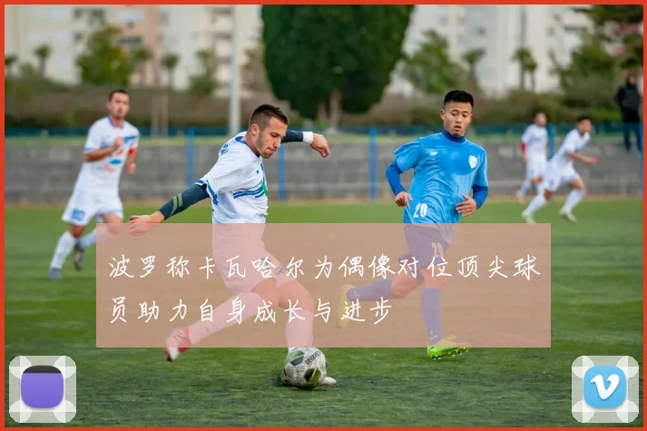波罗称卡瓦哈尔为偶像对位顶尖球员助力自身成长与进步