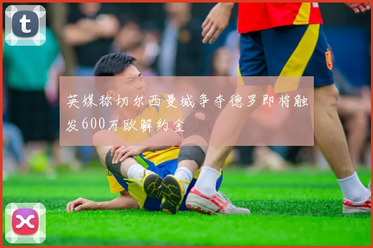 英媒称切尔西曼城争夺德罗即将触发600万欧解约金