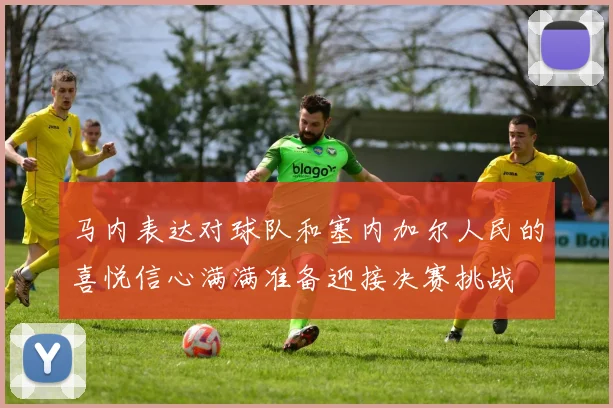 马内表达对球队和塞内加尔人民的喜悦信心满满准备迎接决赛挑战