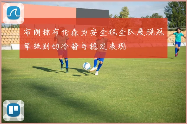 布朗称布伦森为安全毯全队展现冠军级别的冷静与稳定表现