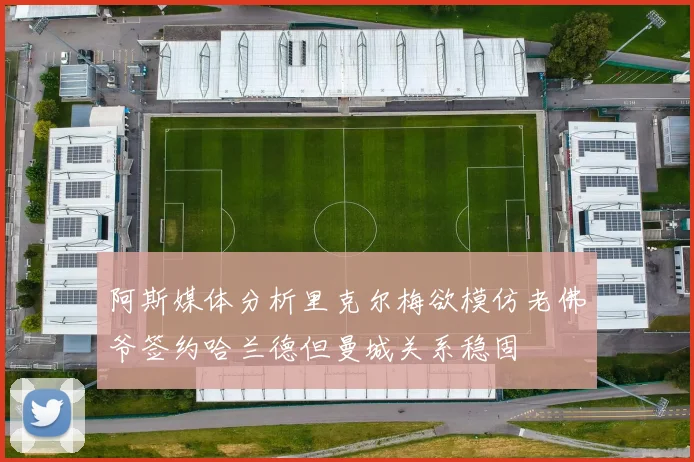 阿斯媒体分析里克尔梅欲模仿老佛爷签约哈兰德但曼城关系稳固