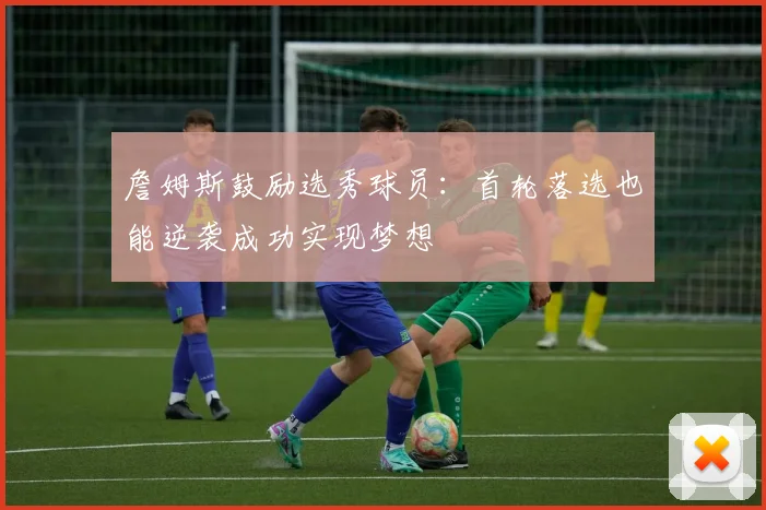 詹姆斯鼓励选秀球员：首轮落选也能逆袭成功实现梦想
