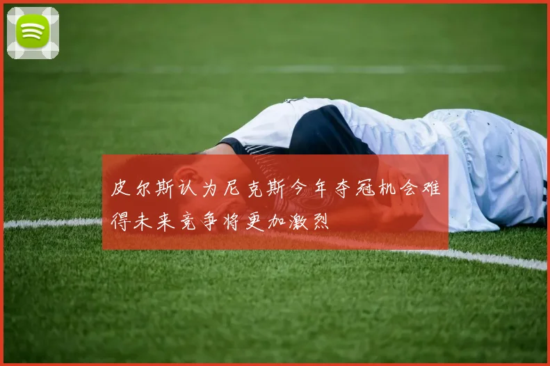 皮尔斯认为尼克斯今年夺冠机会难得未来竞争将更加激烈
