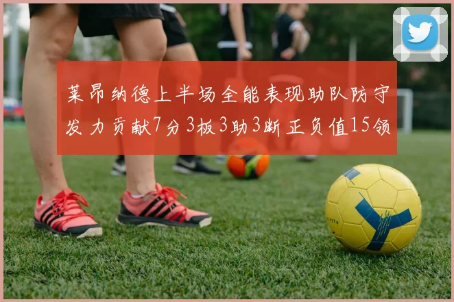莱昂纳德上半场全能表现助队防守发力贡献7分3板3助3断正负值15领衔全队