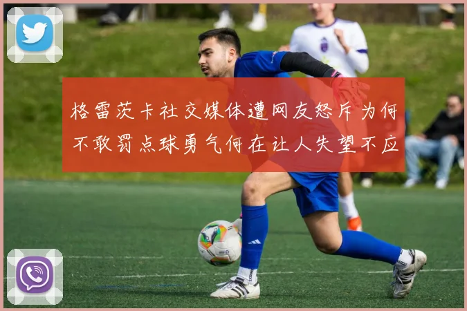 格雷茨卡社交媒体遭网友怒斥为何不敢罚点球勇气何在让人失望不应躲在塔后