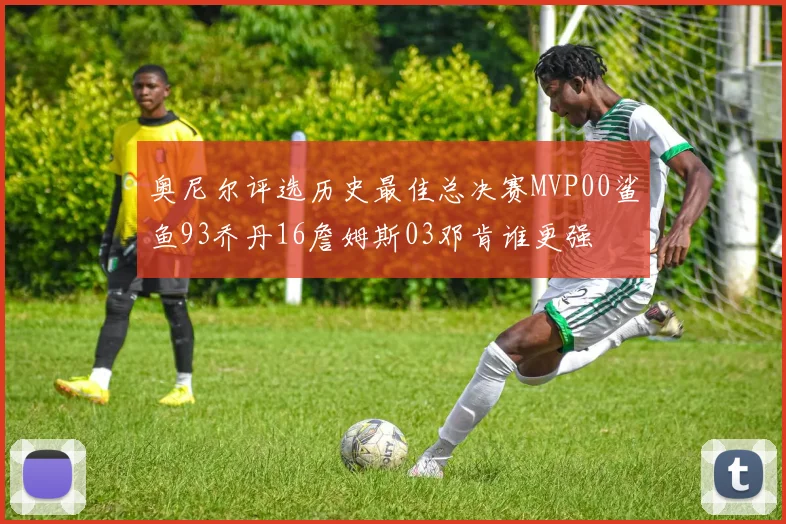 奥尼尔评选历史最佳总决赛MVP00鲨鱼93乔丹16詹姆斯03邓肯谁更强