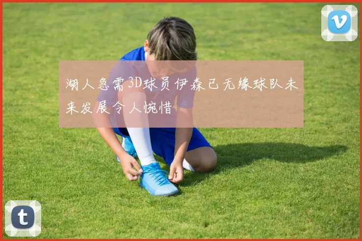 湖人急需3D球员伊森已无缘球队未来发展令人惋惜