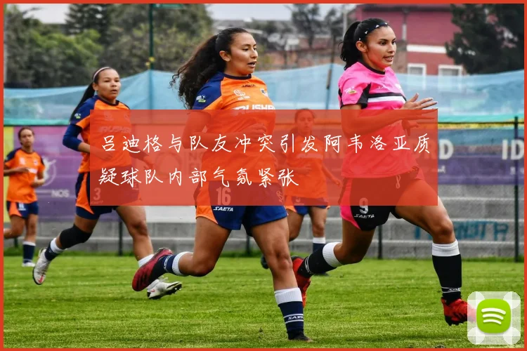 吕迪格与队友冲突引发阿韦洛亚质疑球队内部气氛紧张