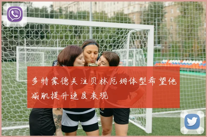 多特蒙德关注贝林厄姆体型希望他减肌提升速度表现