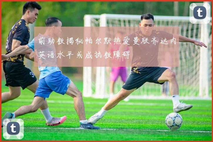 前助教揭秘帕尔默热爱曼联齐达内英语水平或成执教障碍