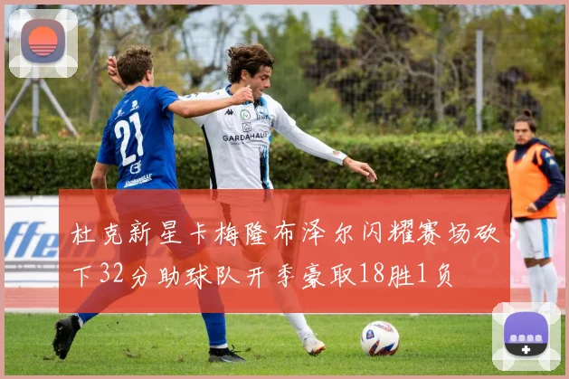 杜克新星卡梅隆布泽尔闪耀赛场砍下32分助球队开季豪取18胜1负