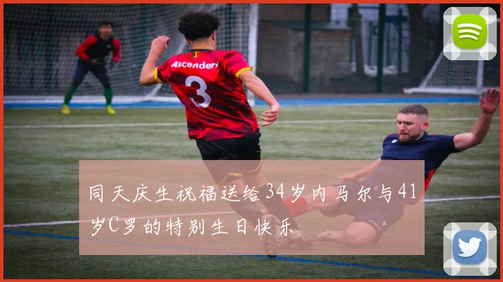 同天庆生祝福送给34岁内马尔与41岁C罗的特别生日快乐