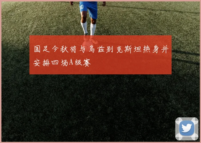 国足今秋将与乌兹别克斯坦热身并安排四场A级赛