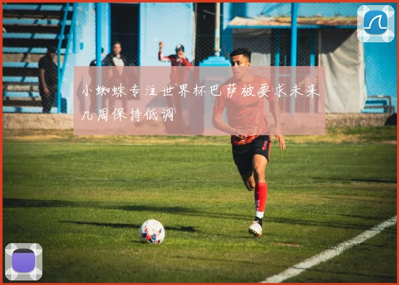 小蜘蛛专注世界杯巴萨被要求未来几周保持低调