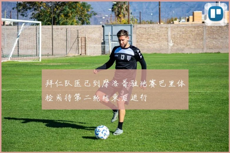 拜仁队医已到摩洛哥驻地赛巴里体检或待第二轮结束后进行