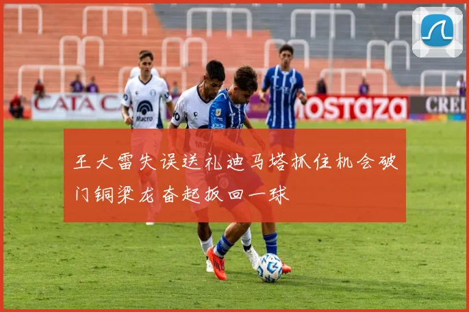 王大雷失误送礼迪马塔抓住机会破门铜梁龙奋起扳回一球
