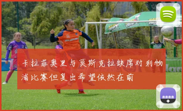 卡拉菲奥里与莫斯克拉缺席对利物浦比赛但复出希望依然在前