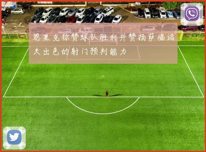 恩里克称赞球队胜利并赞扬萨福诺夫出色的射门预判能力