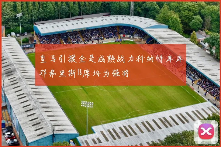 皇马引援全是成熟战力科纳特库库邓弗里斯B席均为强将