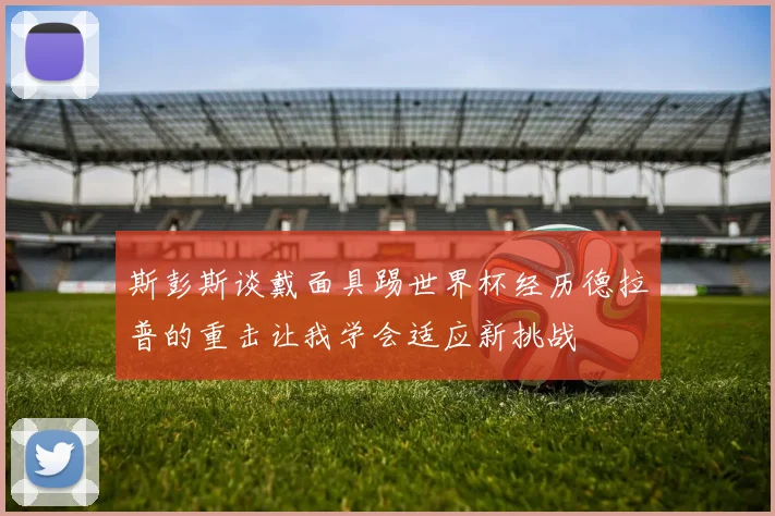 斯彭斯谈戴面具踢世界杯经历德拉普的重击让我学会适应新挑战