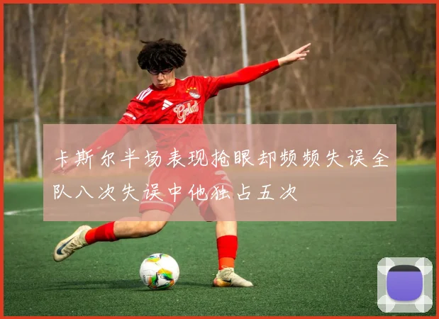 卡斯尔半场表现抢眼却频频失误全队八次失误中他独占五次