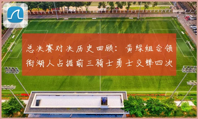 总决赛对决历史回顾：黄绿组合领衔湖人占据前三骑士勇士交锋四次