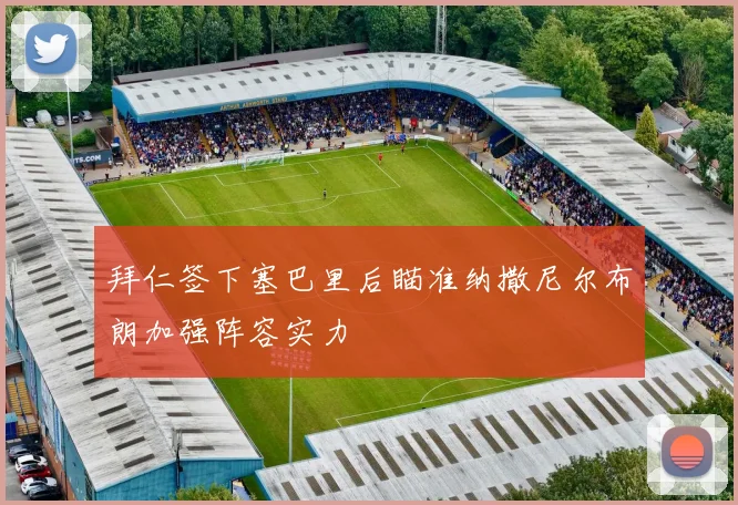 拜仁签下塞巴里后瞄准纳撒尼尔布朗加强阵容实力