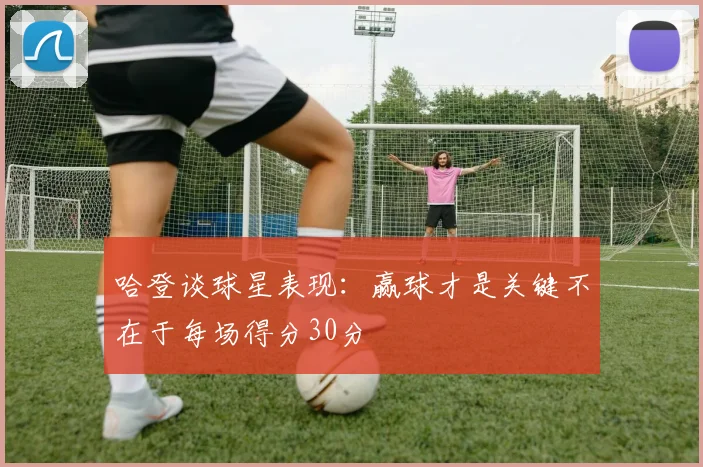 哈登谈球星表现：赢球才是关键不在于每场得分30分