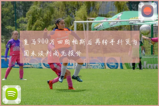 皇马900万回购帕斯后再转手科莫与国米谈判尚无报价