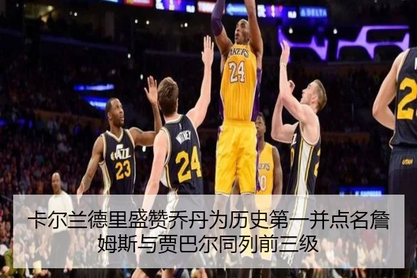卡尔兰德里盛赞乔丹为历史第一并点名詹姆斯与贾巴尔同列前三级（Milan）
