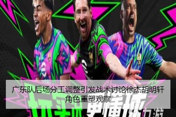广东队后场分工调整引发战术讨论徐杰胡明轩角色重塑观察 | Milan